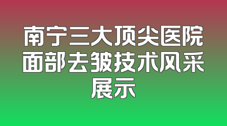 南宁三大顶尖医院面部去皱技术风采展示