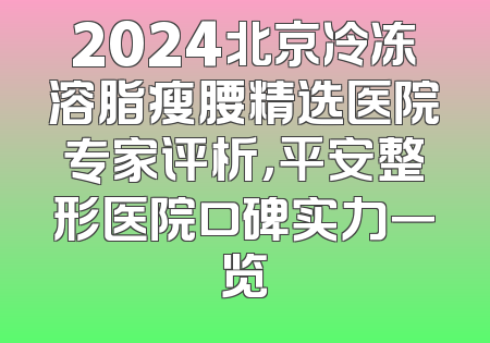 2024北京冷冻溶脂瘦腰精选医院专家评析，平安整形医院口碑实力一览
