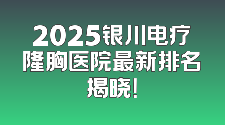 2025银川电疗隆胸医院最新排名揭晓！