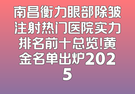 南昌衡力眼部除皱注射热门医院实力排名前十总览！黄金名单出炉2025