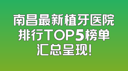 南昌最新植牙医院排行TOP5榜单汇总呈现！
