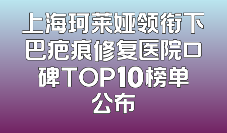上海珂莱娅领衔下巴疤痕修复医院口碑TOP10榜单公布