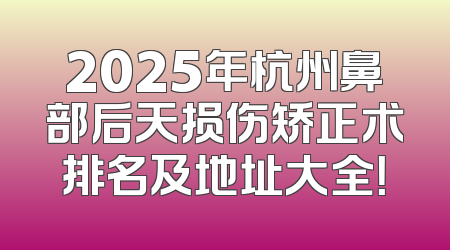 2025年杭州鼻部后天损伤矫正术排名及地址大全！