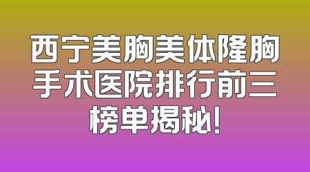 西宁美胸美体隆胸手术医院排行前三榜单揭秘！