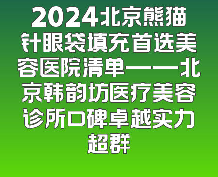 2024北京熊猫针眼袋填充首选美容医院清单——北京韩韵坊医疗美容诊所口碑卓越实力超群