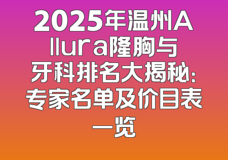 2025年温州Allura隆胸与牙科排名大揭秘：专家名单及价目表一览