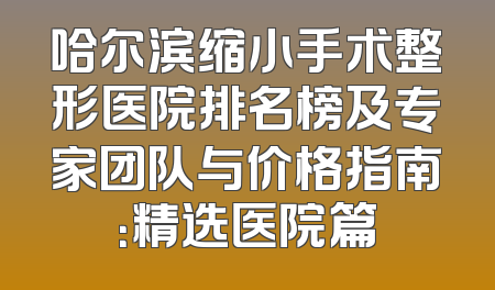 哈尔滨缩小手术整形医院排名榜及专家团队与价格指南：精选医院篇