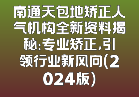 南通天包地矫正人气机构全新资料揭秘：专业矫正，引领行业新风向（2024版）