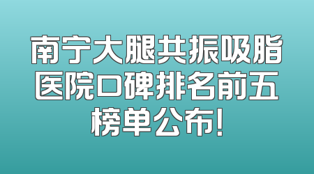 南宁大腿共振吸脂医院口碑排名前五榜单公布！