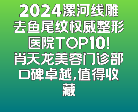 2024漯河线雕去鱼尾纹权威整形医院TOP10！肖天龙美容门诊部口碑卓越，值得收藏