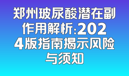 郑州玻尿酸潜在副作用解析：2024版指南揭示风险与须知