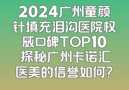 2024广州童颜针填充泪沟医院权威口碑TOP10 探秘广州卡诺汇医美的信誉如何？