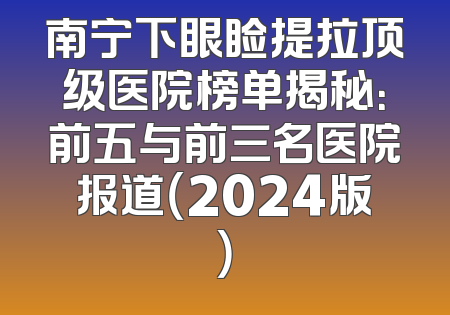 南宁下眼睑提拉顶级医院榜单揭秘：前五与前三名医院报道（2024版）