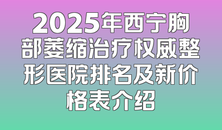 2025年西宁胸部萎缩治疗权威整形医院排名及新价格表介绍