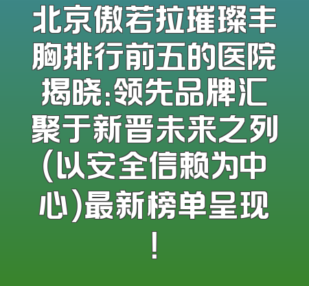 北京傲若拉璀璨丰胸排行前五的医院揭晓：领先品牌汇聚于新晋未来之列（以安全信赖为中心）最新榜单呈现！