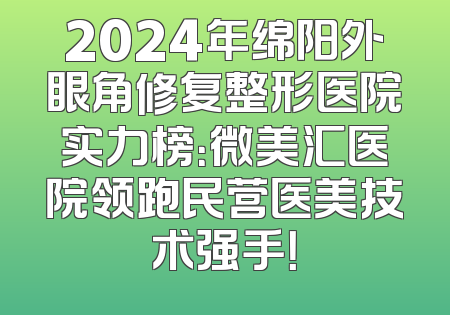 2024年绵阳外眼角修复整形医院实力榜：微美汇医院领跑民营医美技术强手！