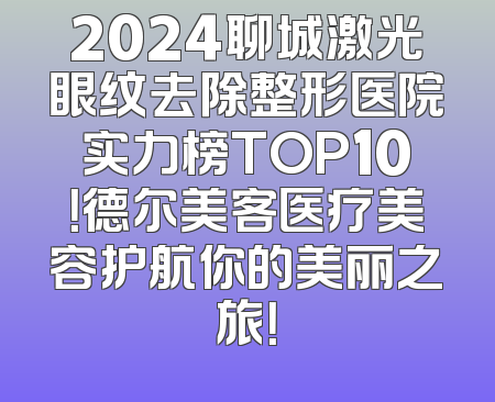 2024聊城激光眼纹去除整形医院实力榜TOP10！德尔美客医疗美容护航你的美丽之旅！