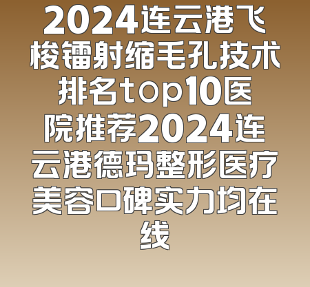 2024连云港飞梭镭射缩毛孔技术排名top10医院推荐2024连云港德玛整形医疗美容口碑实力均在线