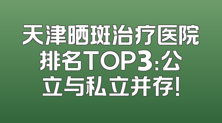 天津晒斑治疗医院排名TOP3：公立与私立并存！