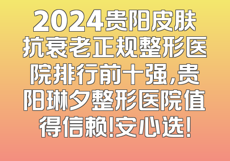 2024贵阳皮肤抗衰老正规整形医院排行前十强，贵阳琳夕整形医院值得信赖！安心选！