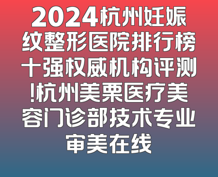 2024杭州妊娠纹整形医院排行榜十强权威机构评测！杭州美栗医疗美容门诊部技术专业审美在线