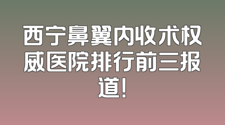 西宁鼻翼内收术权威医院排行前三报道！