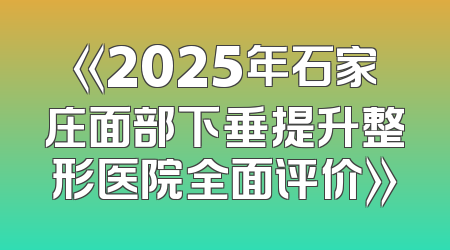 《2025年石家庄面部下垂提升整形医院全面评价》