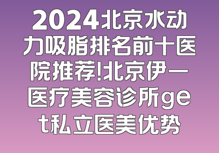 2024北京水动力吸脂排名前十医院推荐！北京伊一医疗美容诊所get私立医美优势