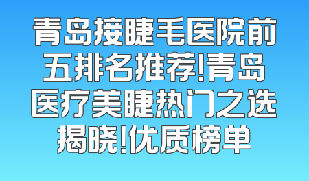青岛接睫毛医院前五排名推荐！青岛医疗美睫热门之选揭晓！优质榜单