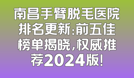 南昌手臂脱毛医院排名更新：前五佳榜单揭晓，权威推荐2024版！
