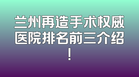 兰州再造手术权威医院排名前三介绍！