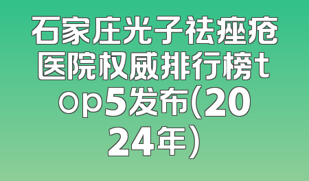 石家庄光子祛痤疮医院权威排行榜top5发布（2024年）