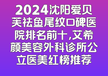 2024沈阳爱贝芙祛鱼尾纹口碑医院排名前十，艾希颜美容外科诊所公立医美红榜推荐