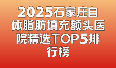 2025石家庄自体脂肪填充额头医院精选TOP5排行榜