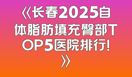 《长春2025自体脂肪填充臀部TOP5医院排行!》