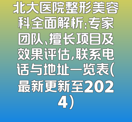 北大医院整形美容科全面解析：专家团队、擅长项目及效果评估，联系电话与地址一览表（最新更新至2024）