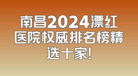 南昌2024漂红医院权威排名榜精选十家！