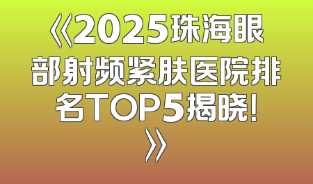 《2025珠海眼部射频紧肤医院排名TOP5揭晓！》