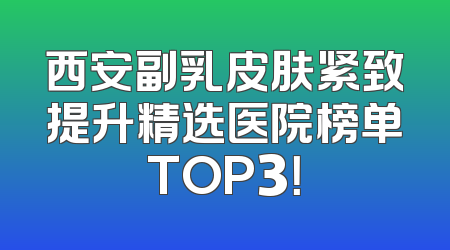 西安副乳皮肤紧致提升精选医院榜单TOP3！