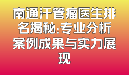 南通汗管瘤医生排名揭秘：专业分析案例成果与实力展现