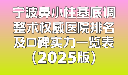 宁波鼻小柱基底调整术权威医院排名及口碑实力一览表（2025版）