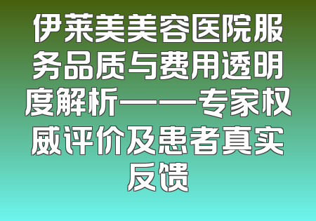 伊莱美美容医院服务品质与费用透明度解析——专家权威评价及患者真实反馈
