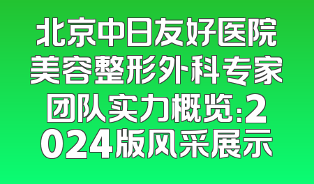 北京中日友好医院美容整形外科专家团队实力概览：2024版风采展示
