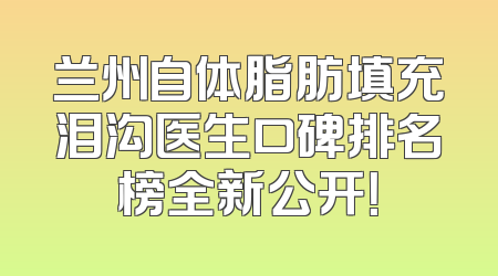 兰州自体脂肪填充泪沟医生口碑排名榜全新公开！