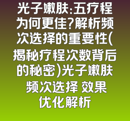 光子嫩肤：五疗程为何更佳？解析频次选择的重要性（揭秘疗程次数背后的秘密）光子嫩肤 频次选择 效果优化解析