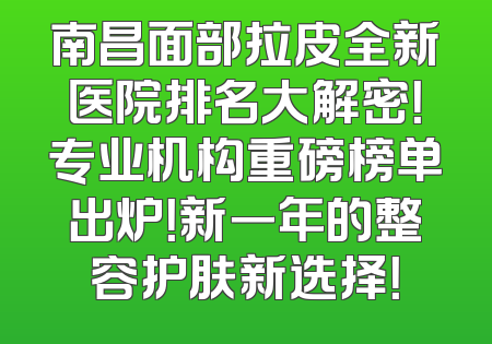 南昌面部拉皮全新医院排名大解密！专业机构重磅榜单出炉！新一年的整容护肤新选择！