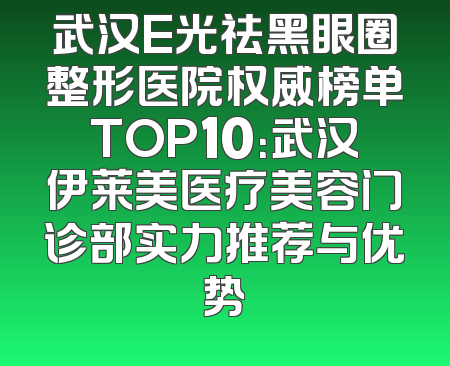 武汉E光祛黑眼圈整形医院权威榜单TOP10：武汉伊莱美医疗美容门诊部实力推荐与优势