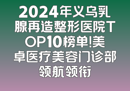 2024年义乌乳腺再造整形医院TOP10榜单！美卓医疗美容门诊部领航领衔