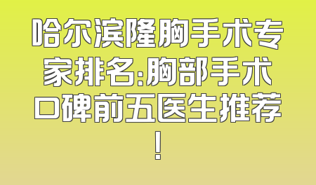 哈尔滨隆胸手术专家排名：胸部手术口碑前五医生推荐！