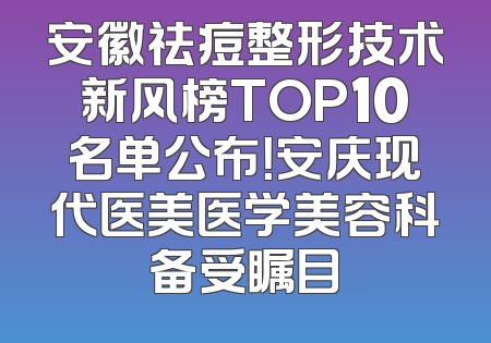 安徽祛痘整形技术新风榜TOP10名单公布！安庆现代医美医学美容科备受瞩目